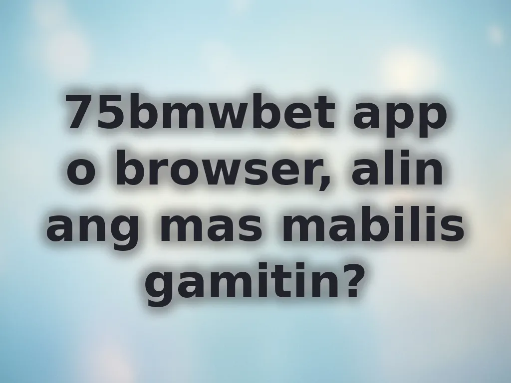75bmwbet app o browser, alin ang mas mabilis gamitin?