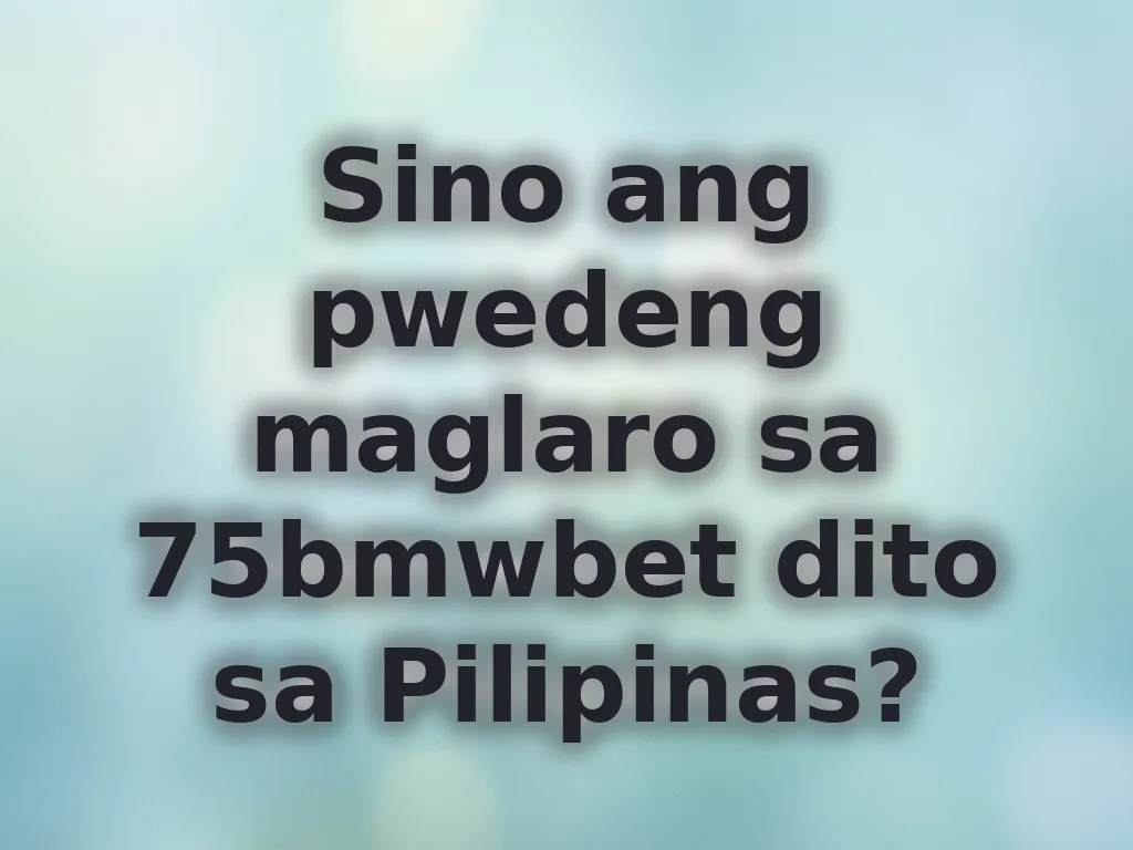 Sino ang pwedeng maglaro sa 75bmwbet dito sa Pilipinas?